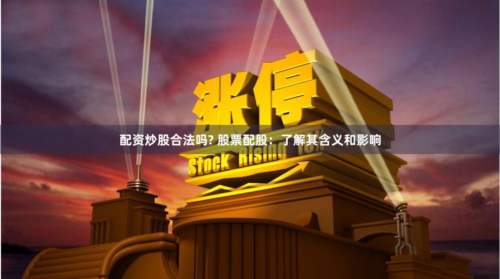 配资炒股合法吗? 股票配股：了解其含义和影响