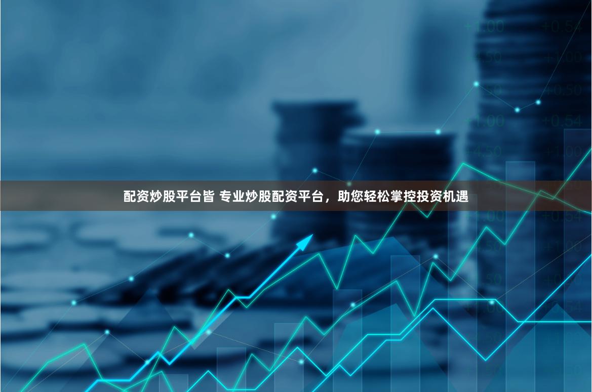 配资炒股平台皆 专业炒股配资平台，助您轻松掌控投资机遇