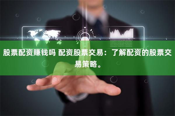 股票配资赚钱吗 配资股票交易：了解配资的股票交易策略。